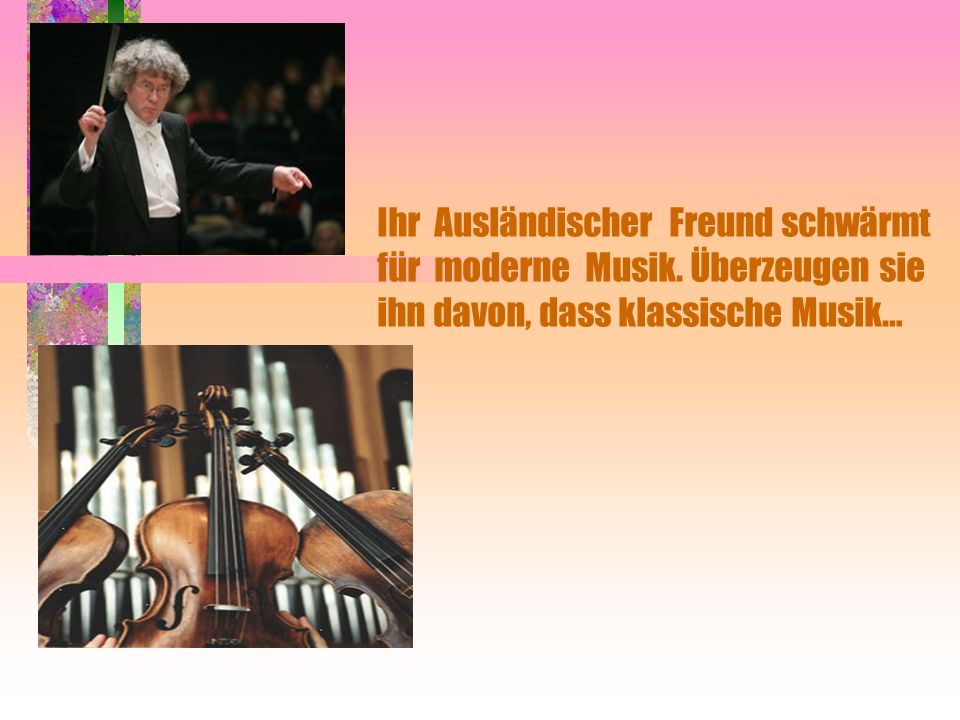 . Ihr Ausländischer Freund schwärmt für moderne Musik. Überzeugen sie ihn davon, dass klassische Musik…