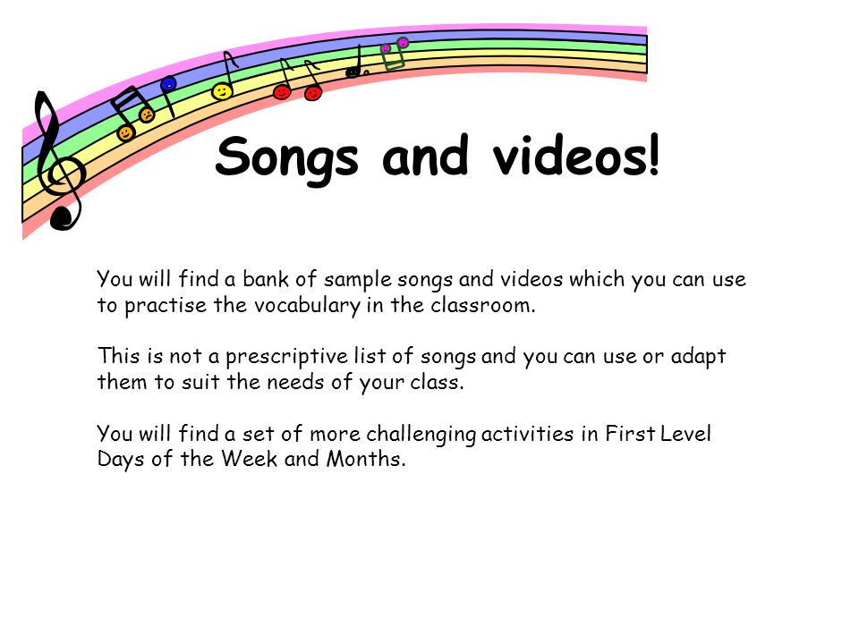 Songs and videos! You will find a bank of sample songs and videos which you can use to practise the vocabulary in the classroom.
