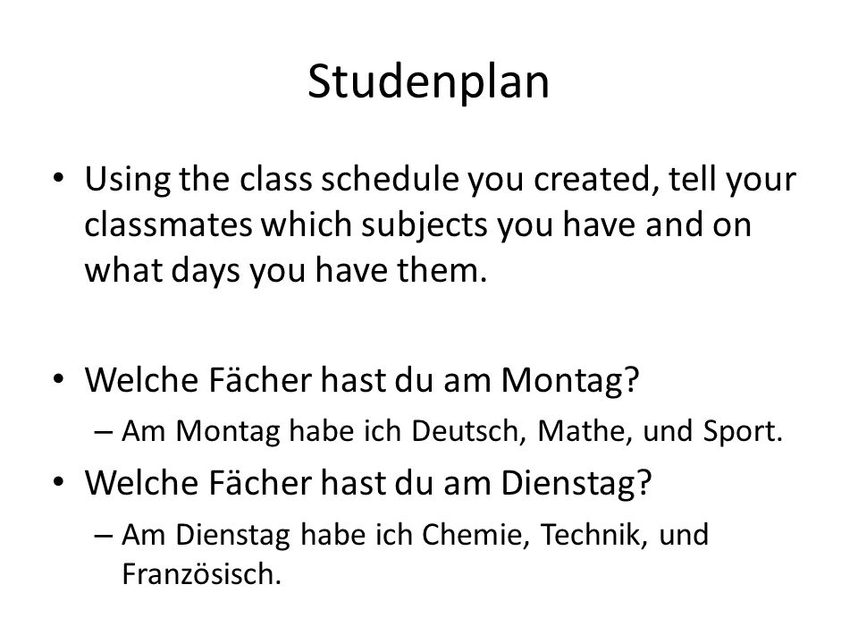 Studenplan Using the class schedule you created, tell your classmates which subjects you have and on what days you have them.