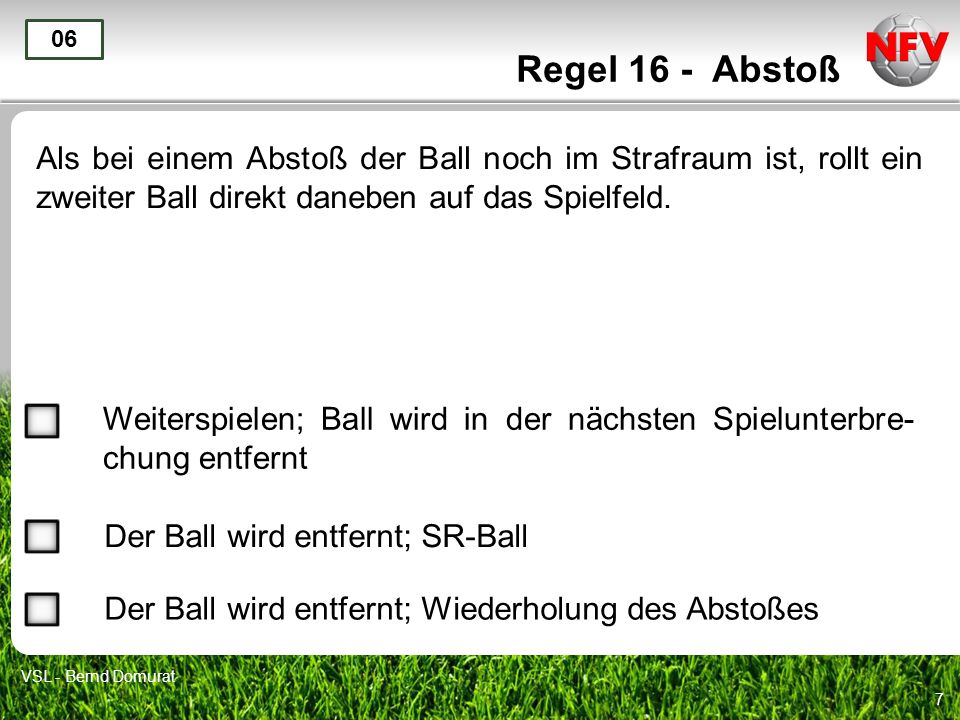 Regel 16 - Abstoß 06. Als bei einem Abstoß der Ball noch im Strafraum ist, rollt ein zweiter Ball direkt daneben auf das Spielfeld.