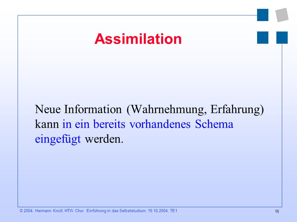 Assimilation Neue Information (Wahrnehmung, Erfahrung) kann in ein bereits vorhandenes Schema eingefügt werden.