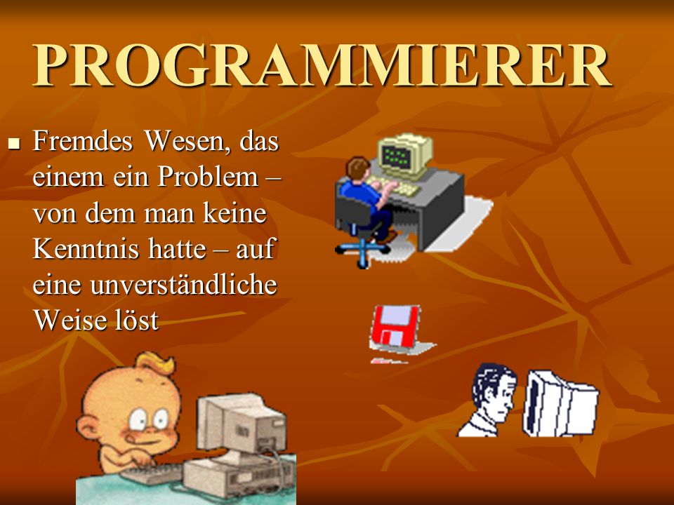 PROGRAMMIERER Fremdes Wesen, das einem ein Problem – von dem man keine Kenntnis hatte – auf eine unverständliche Weise löst.