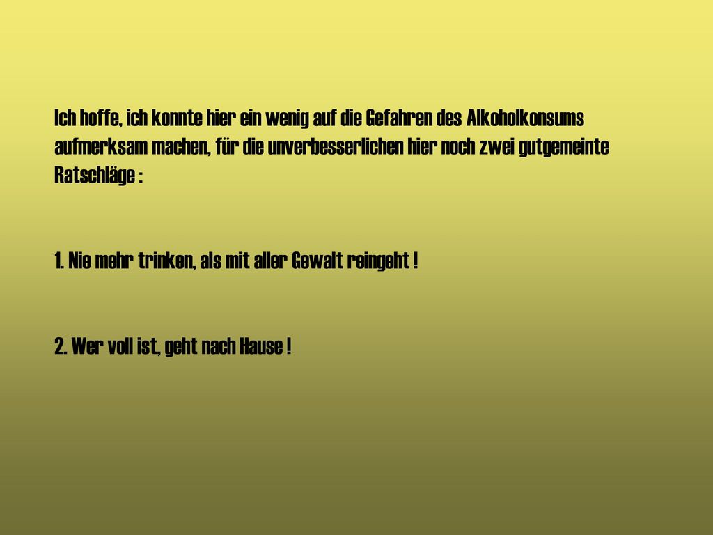 Ich hoffe, ich konnte hier ein wenig auf die Gefahren des Alkoholkonsums aufmerksam machen, für die unverbesserlichen hier noch zwei gutgemeinte Ratschläge : 1.