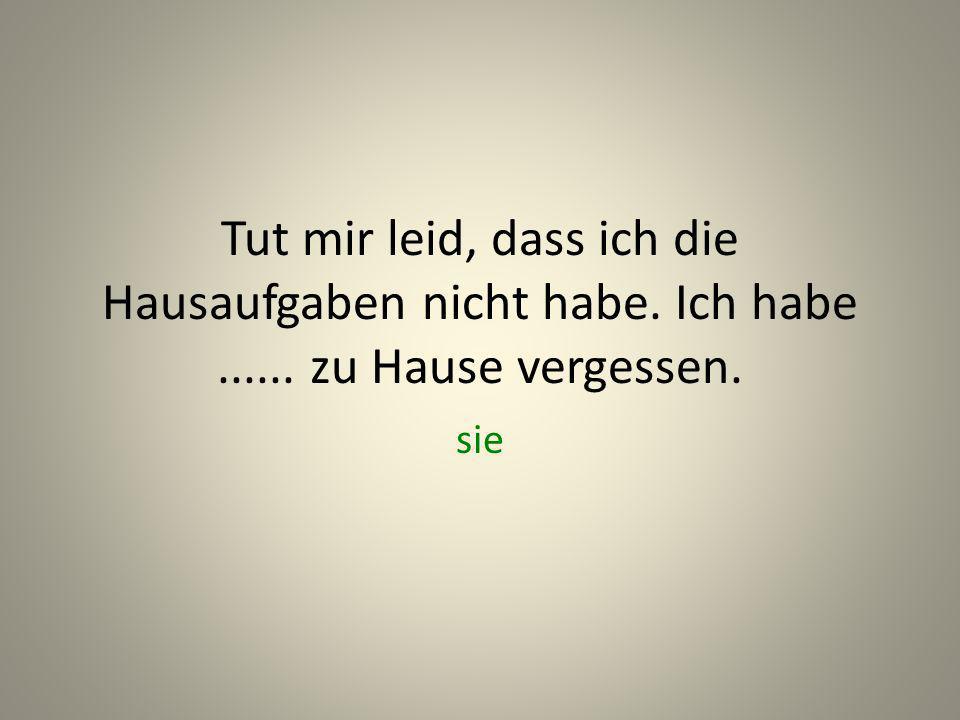 Tut mir leid, dass ich die Hausaufgaben nicht habe. Ich habe