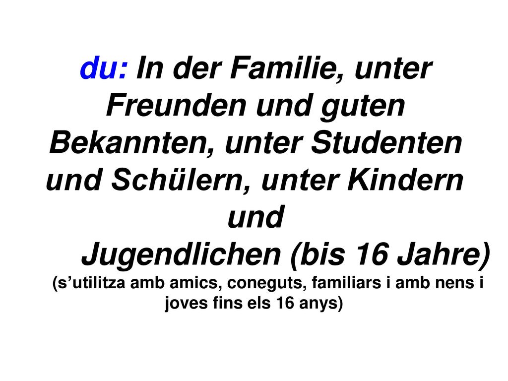 du: In der Familie, unter Freunden und guten Bekannten, unter Studenten und Schülern, unter Kindern und Jugendlichen (bis 16 Jahre) (s’utilitza amb amics, coneguts, familiars i amb nens i joves fins els 16 anys)