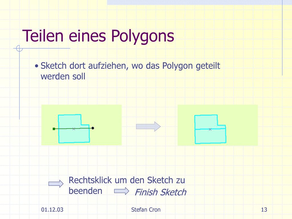 Teilen eines Polygons Sketch dort aufziehen, wo das Polygon geteilt werden soll. Rechtsklick um den Sketch zu beenden.