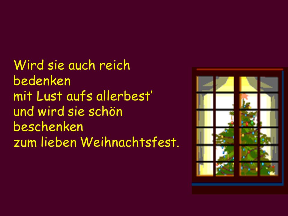 Wird sie auch reich bedenken mit Lust aufs allerbest’ und wird sie schön beschenken zum lieben Weihnachtsfest.