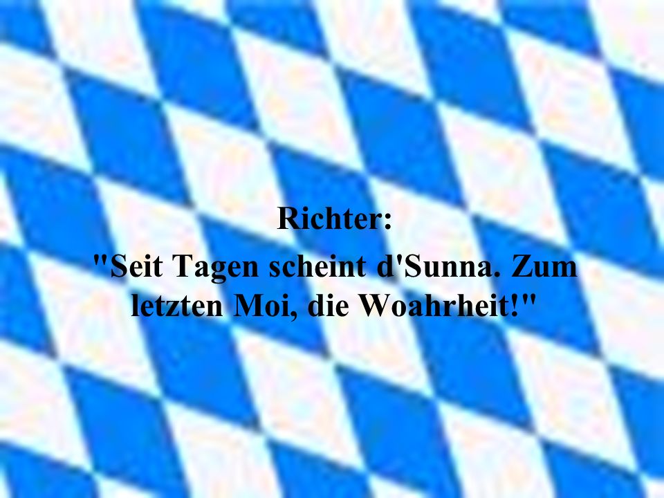 Richter: Seit Tagen scheint d Sunna. Zum letzten Moi, die Woahrheit!