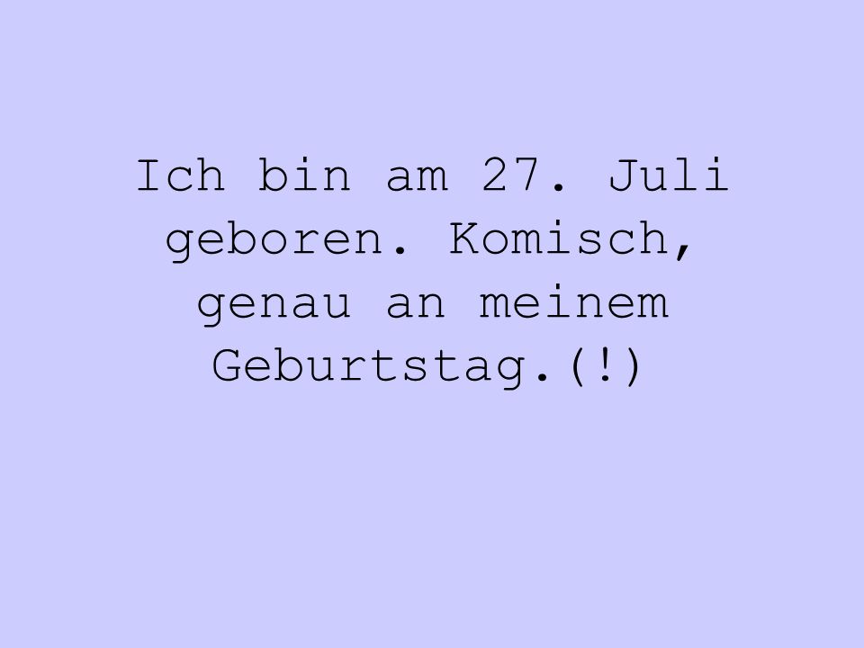 Ich bin am 27. Juli geboren. Komisch, genau an meinem Geburtstag.(!)