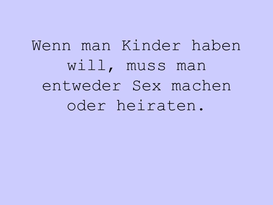 Wenn man Kinder haben will, muss man entweder Sex machen oder heiraten.