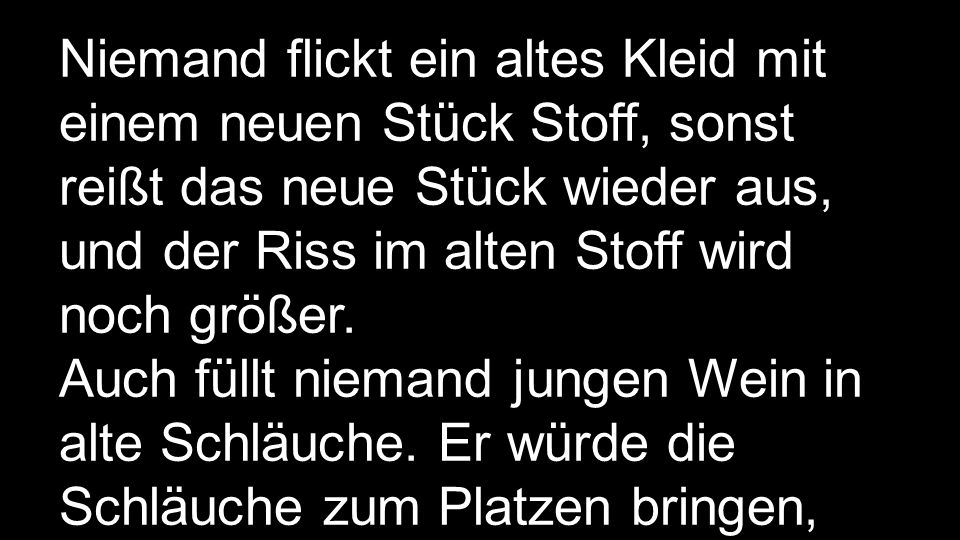 Niemand flickt ein altes Kleid mit einem neuen Stück Stoff, sonst reißt das neue Stück wieder aus, und der Riss im alten Stoff wird noch größer.