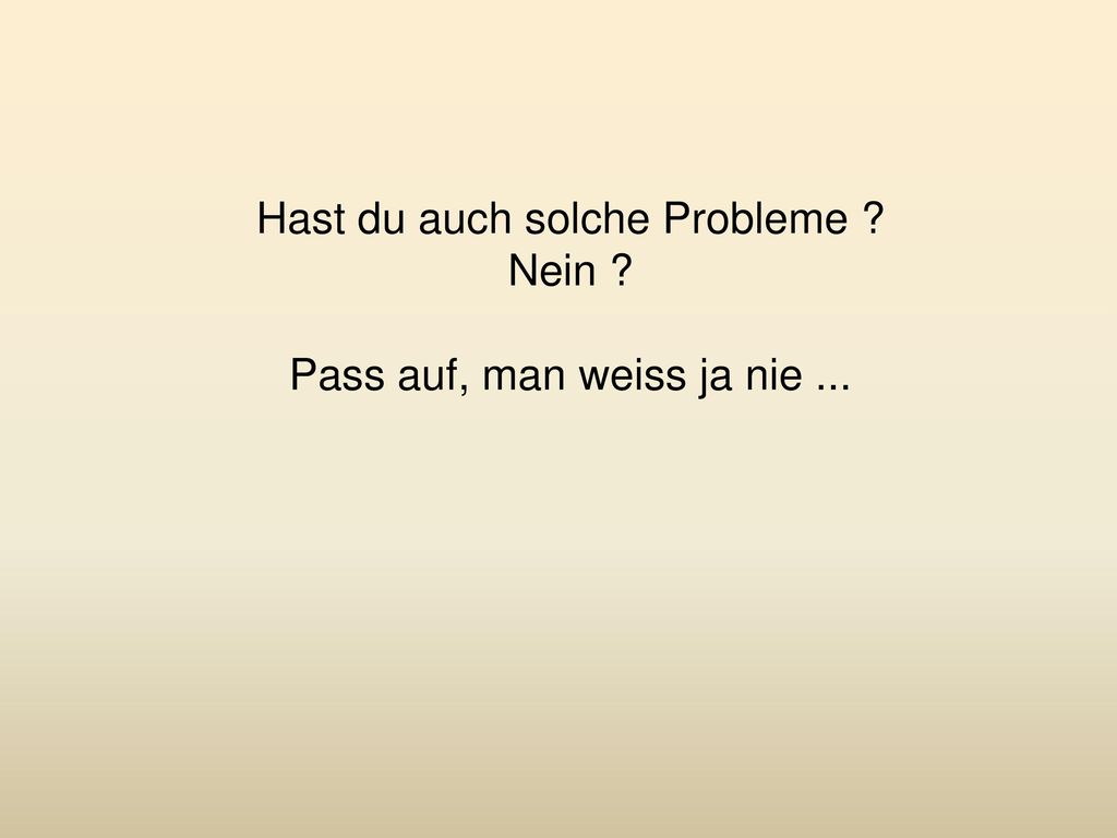 Hast du auch solche Probleme Nein Pass auf, man weiss ja nie ...