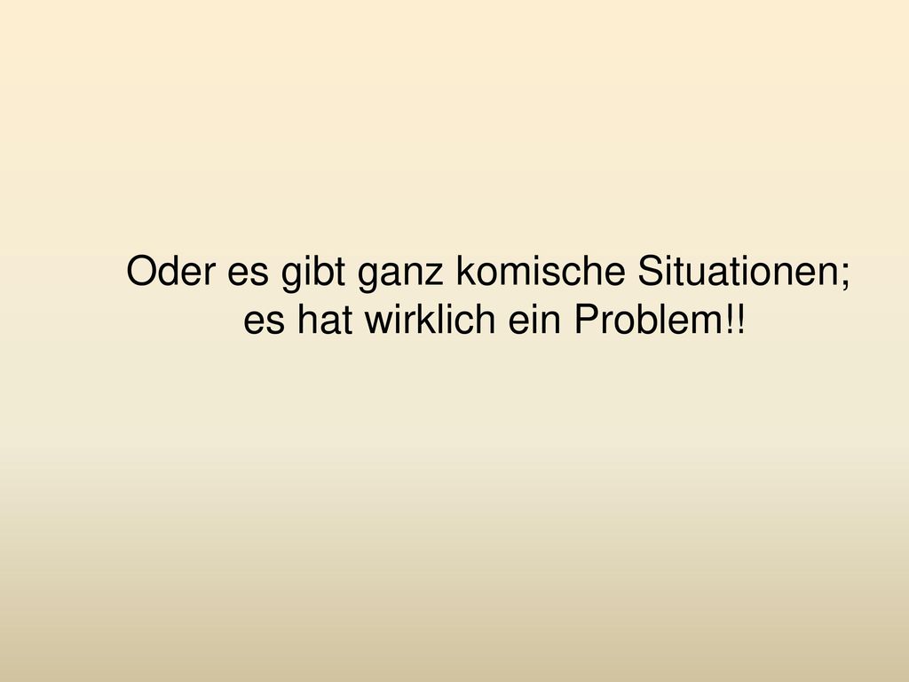 Oder es gibt ganz komische Situationen; es hat wirklich ein Problem!!