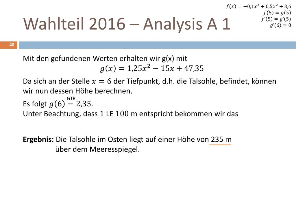 𝑓 𝑥 =−0,1 𝑥 3 +0,5 𝑥 2 +3,6 𝑓 5 =𝑔 5. 𝑓‘ 5 =𝑔‘ 5. 𝑔‘ 6 =0. Wahlteil 2016 – Analysis A 1.