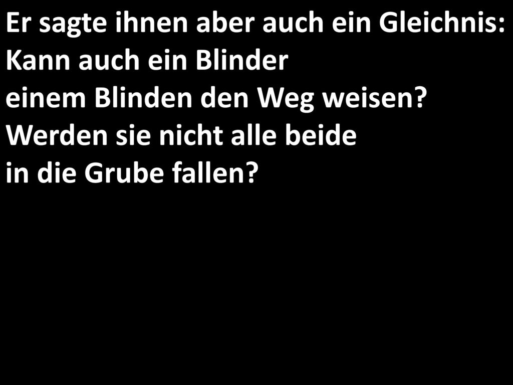 Er sagte ihnen aber auch ein Gleichnis: Kann auch ein Blinder einem Blinden den Weg weisen.