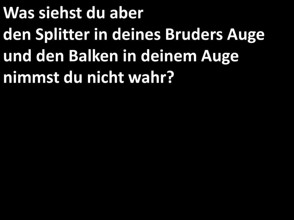Was siehst du aber den Splitter in deines Bruders Auge und den Balken in deinem Auge nimmst du nicht wahr