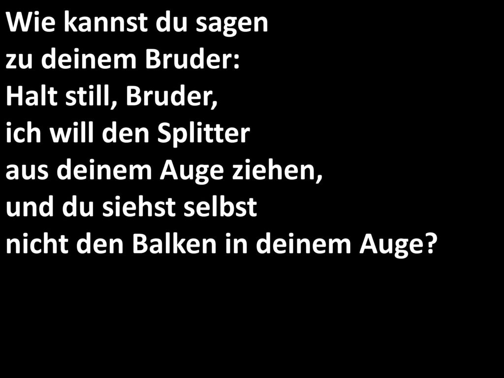 Wie kannst du sagen zu deinem Bruder: Halt still, Bruder, ich will den Splitter aus deinem Auge ziehen, und du siehst selbst nicht den Balken in deinem Auge