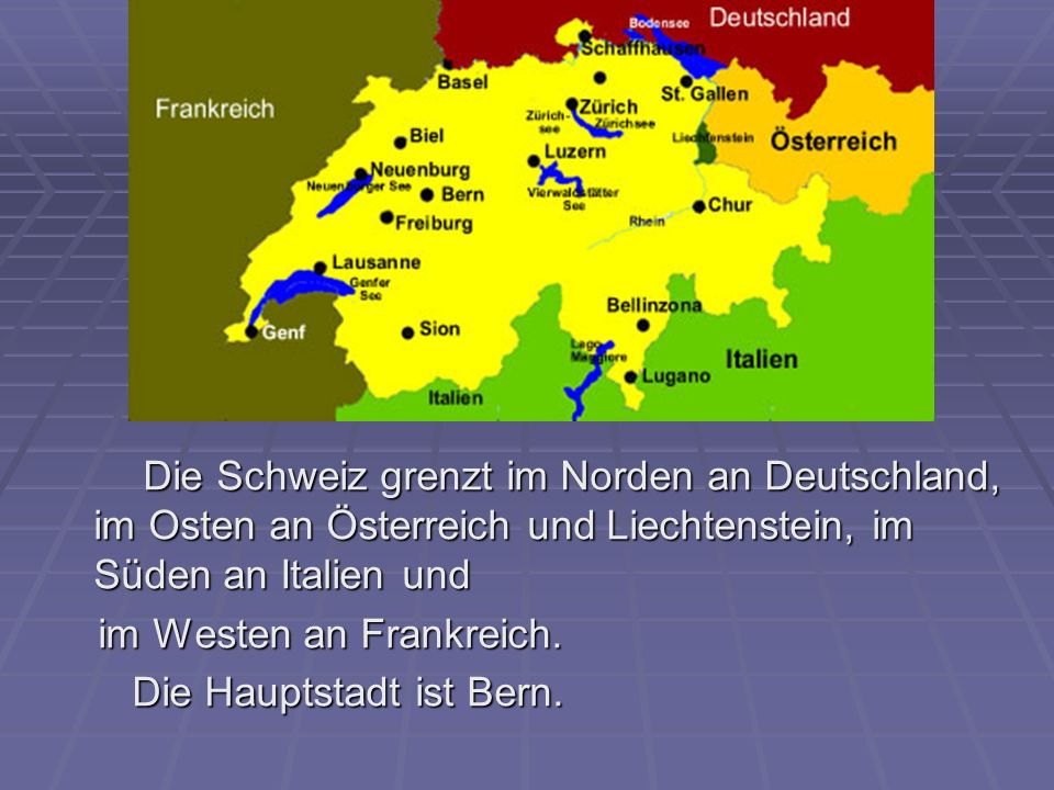 Die Schweiz grenzt im Norden an Deutschland, im Osten an Österreich und Liechtenstein, im Süden an Italien und im Westen an Frankreich.