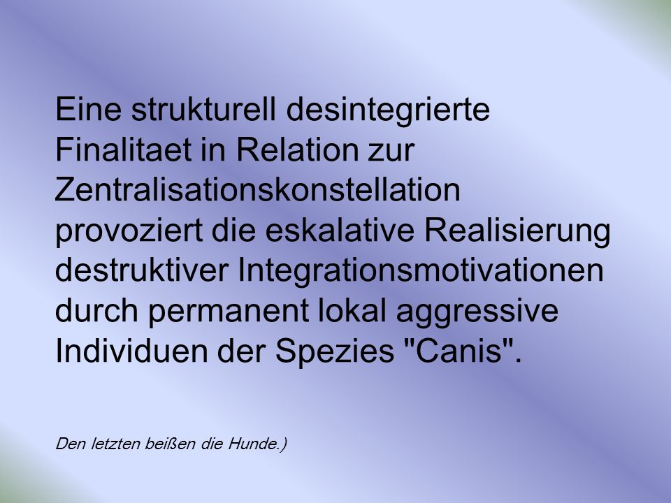 Eine strukturell desintegrierte Finalitaet in Relation zur Zentralisationskonstellation provoziert die eskalative Realisierung destruktiver Integrationsmotivationen durch permanent lokal aggressive Individuen der Spezies Canis .