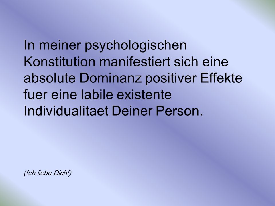 In meiner psychologischen Konstitution manifestiert sich eine absolute Dominanz positiver Effekte fuer eine labile existente Individualitaet Deiner Person.