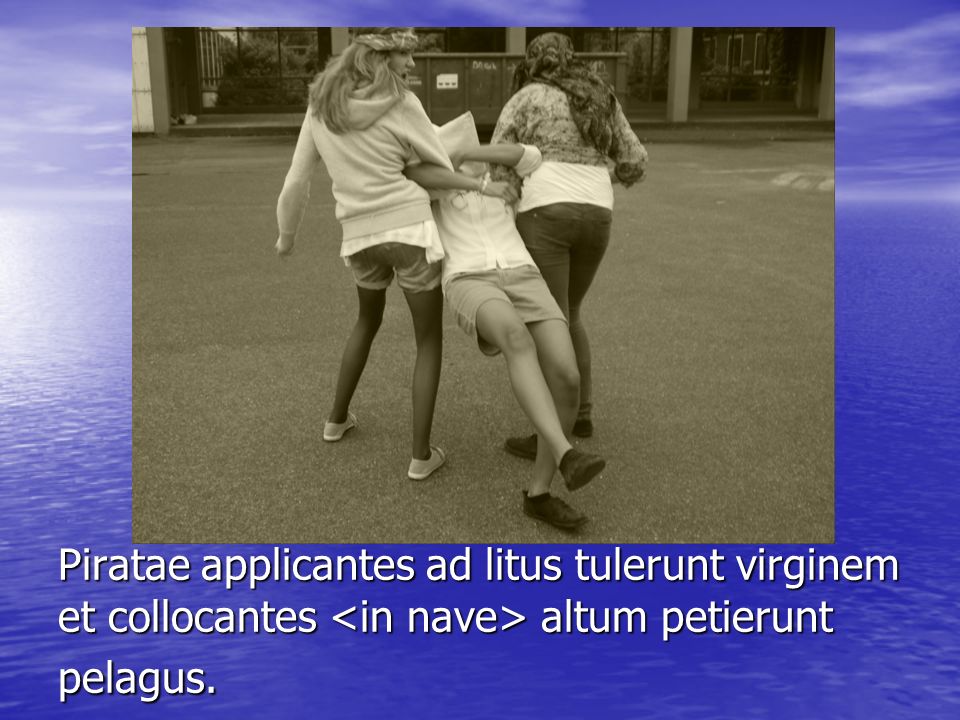 Piratae applicantes ad litus tulerunt virginem et collocantes <in nave> altum petierunt pelagus.