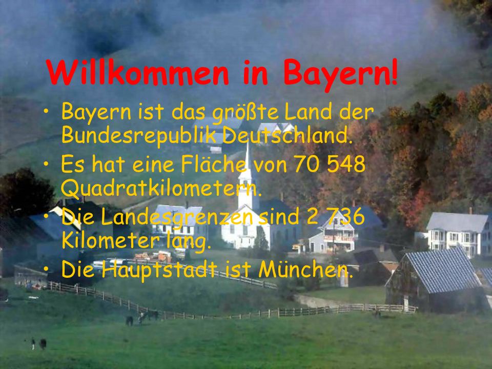 Willkommen in Bayern! Bayern ist das größte Land der Bundesrepublik Deutschland. Es hat eine Fläche von Quadratkilometern.