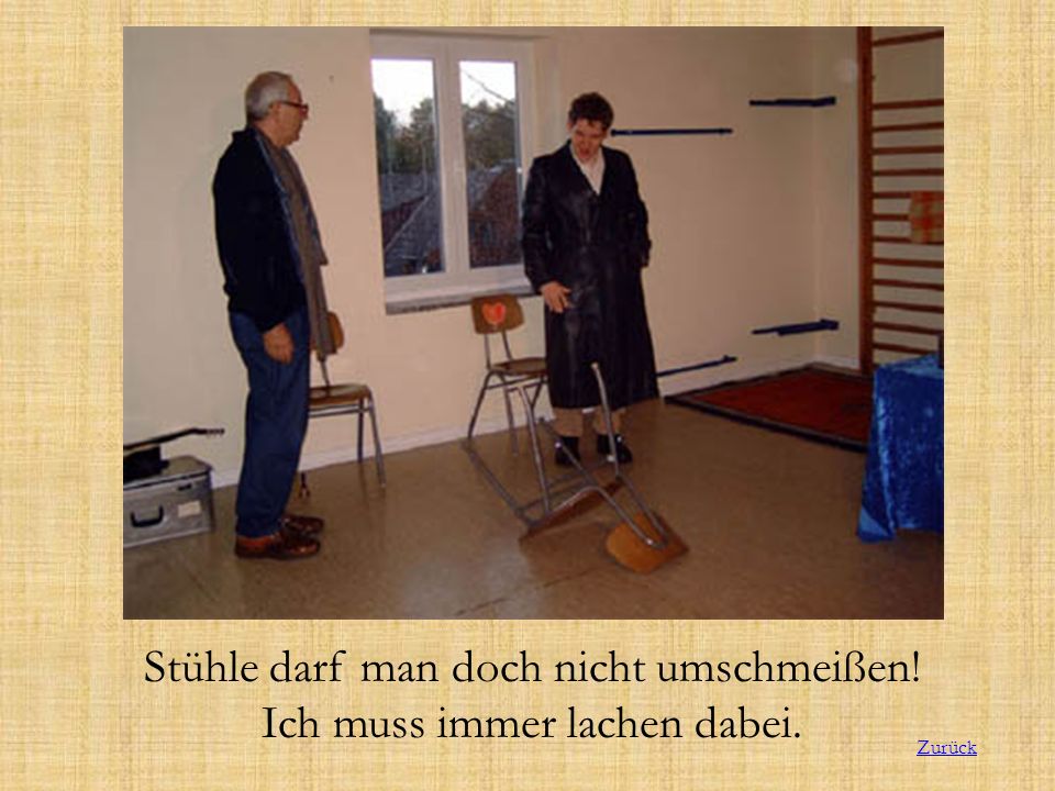 Stühle darf man doch nicht umschmeißen! Ich muss immer lachen dabei.