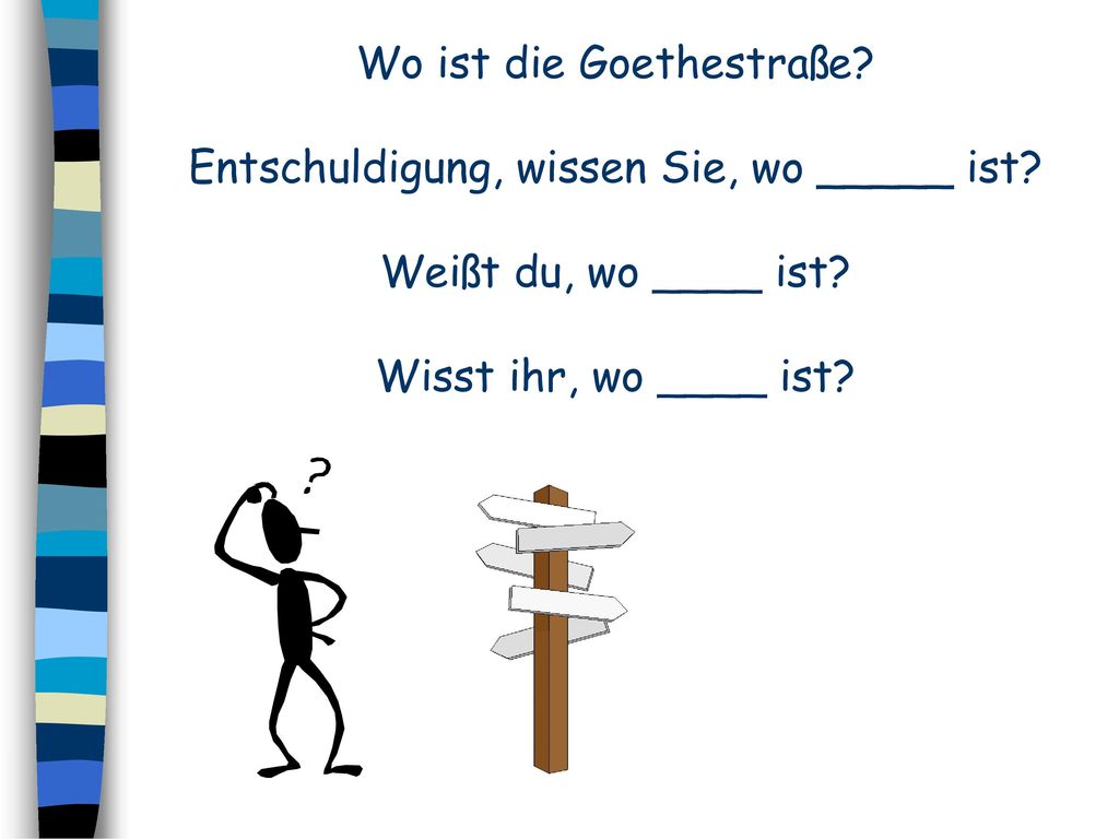 Wo ist die Goethestraße. Entschuldigung, wissen Sie, wo _____ ist
