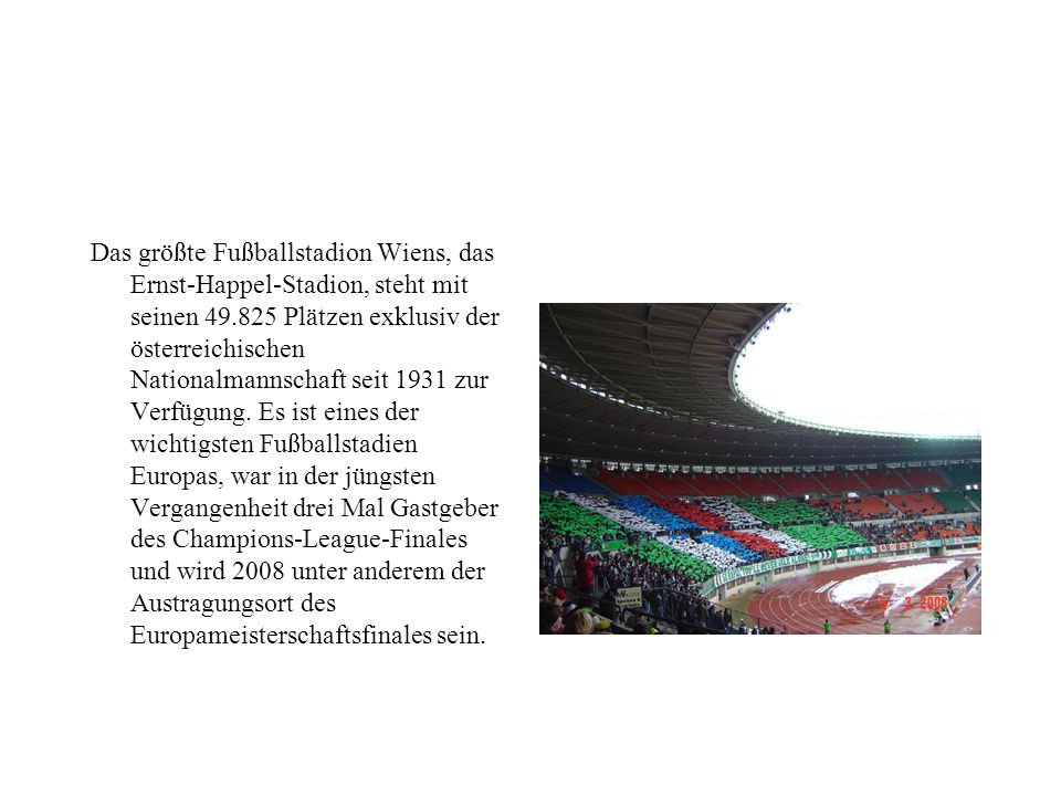 Das größte Fußballstadion Wiens, das Ernst-Happel-Stadion, steht mit seinen Plätzen exklusiv der österreichischen Nationalmannschaft seit 1931 zur Verfügung.