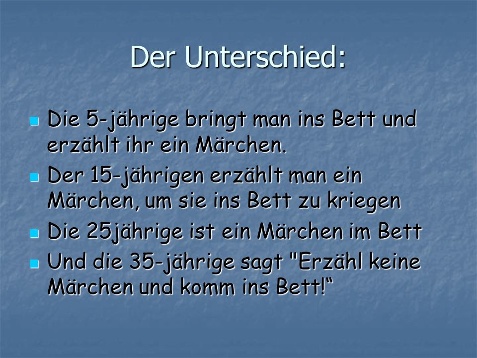 Der Unterschied: Die 5-jährige bringt man ins Bett und erzählt ihr ein Märchen. Der 15-jährigen erzählt man ein Märchen, um sie ins Bett zu kriegen.