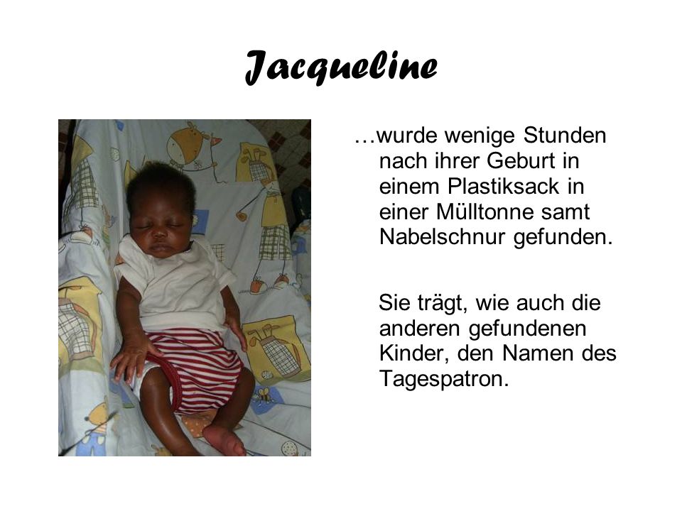 Jacqueline …wurde wenige Stunden nach ihrer Geburt in einem Plastiksack in einer Mülltonne samt Nabelschnur gefunden.