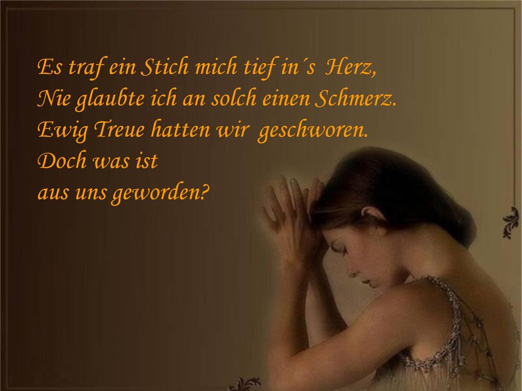 Es traf ein Stich mich tief in´s Herz, Nie glaubte ich an solch einen Schmerz.