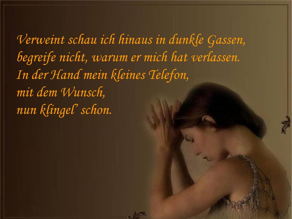 Verweint schau ich hinaus in dunkle Gassen, begreife nicht, warum er mich hat verlassen.