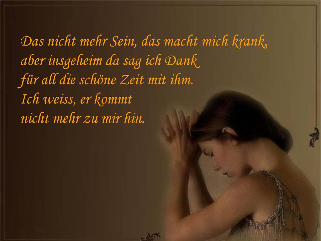 Das nicht mehr Sein, das macht mich krank, aber insgeheim da sag ich Dank für all die schöne Zeit mit ihm.