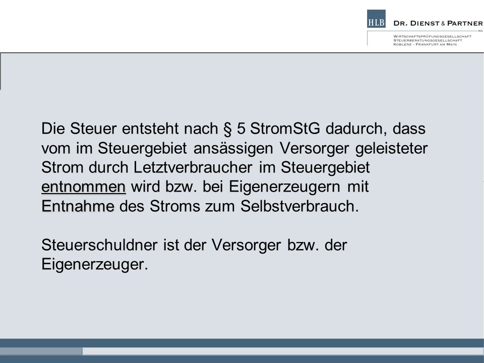 Die Steuer entsteht nach § 5 StromStG dadurch, dass vom im Steuergebiet ansässigen Versorger geleisteter Strom durch Letztverbraucher im Steuergebiet entnommen wird bzw.