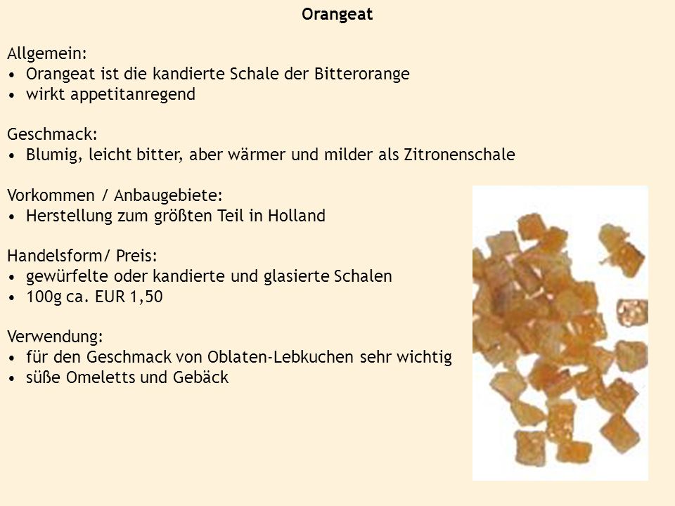 Orangeat Allgemein: Orangeat ist die kandierte Schale der Bitterorange. wirkt appetitanregend. Geschmack: