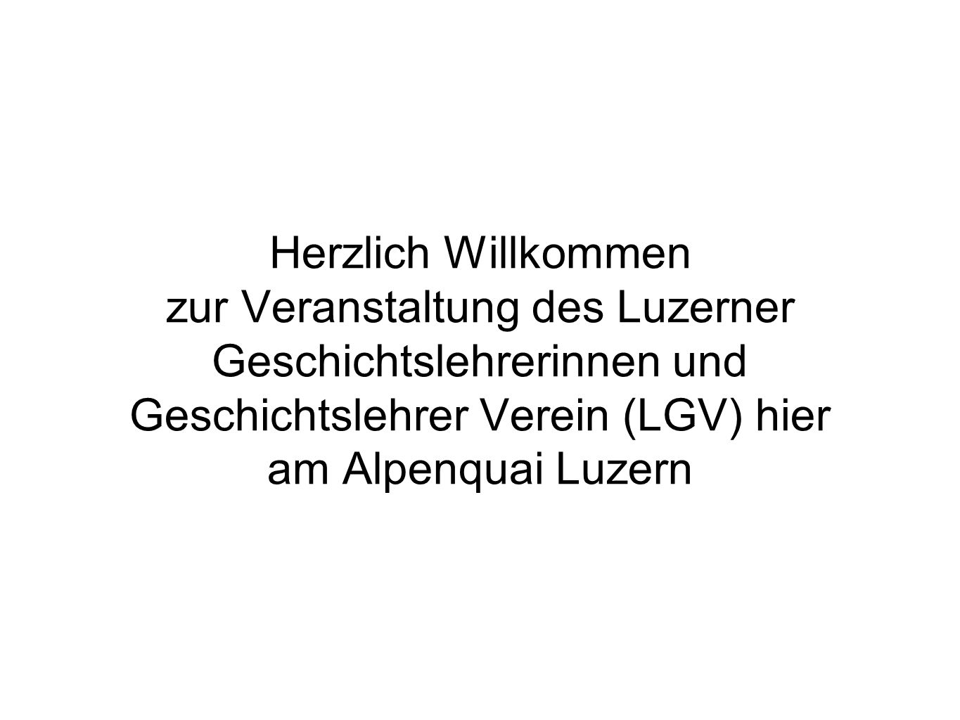 Herzlich Willkommen zur Veranstaltung des Luzerner Geschichtslehrerinnen und Geschichtslehrer Verein (LGV) hier am Alpenquai Luzern