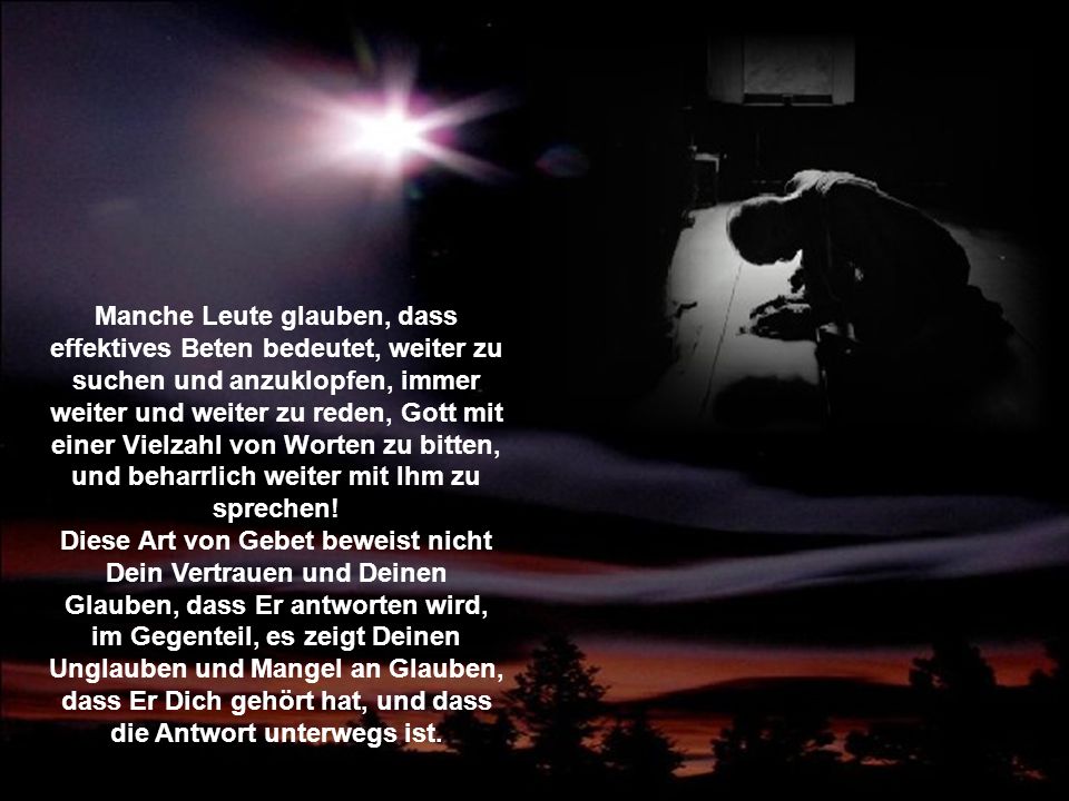 Manche Leute glauben, dass effektives Beten bedeutet, weiter zu suchen und anzuklopfen, immer weiter und weiter zu reden, Gott mit einer Vielzahl von Worten zu bitten, und beharrlich weiter mit Ihm zu sprechen!