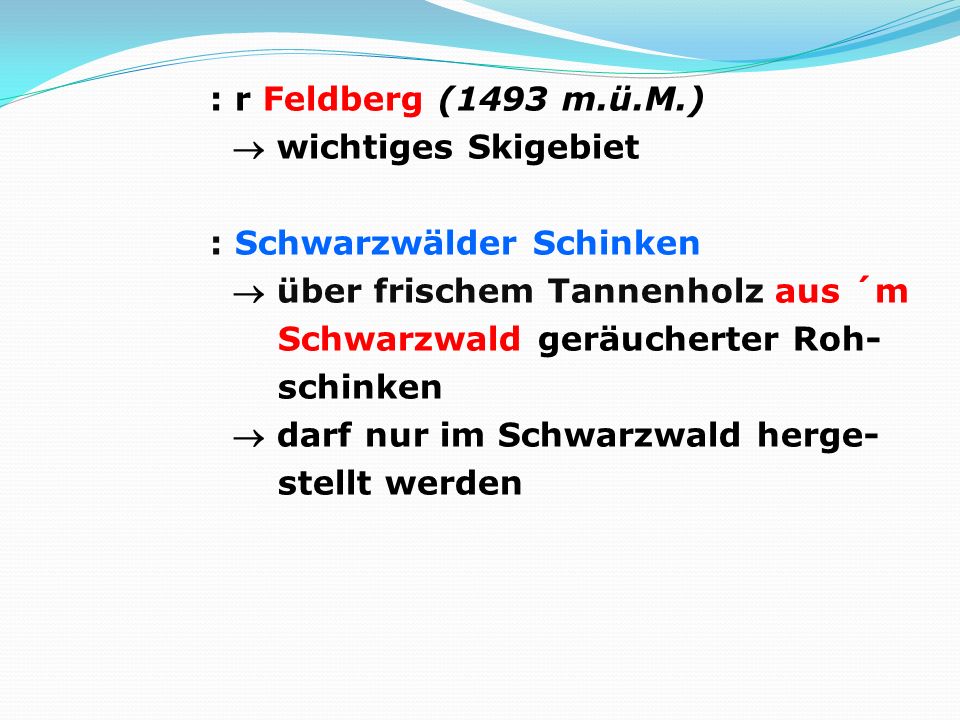 : r Feldberg (1493 m.ü.M.)  wichtiges Skigebiet : Schwarzwälder Schinken  über frischem Tannenholz aus ´m Schwarzwald geräucherter Roh- schinken  darf nur im Schwarzwald herge- stellt werden