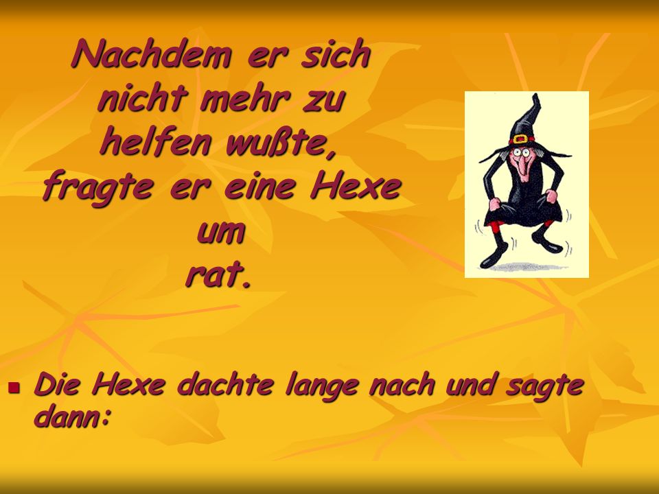 Nachdem er sich nicht mehr zu helfen wußte, fragte er eine Hexe um rat.