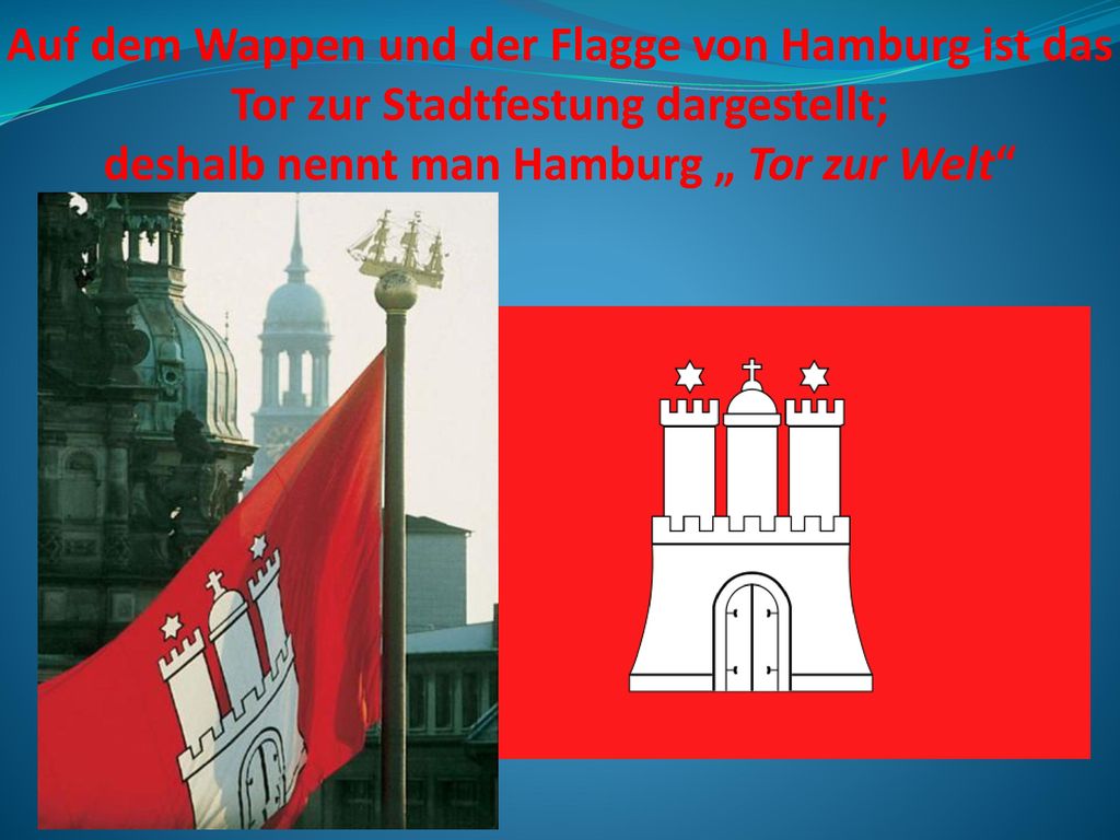 Auf dem Wappen und der Flagge von Hamburg ist das Tor zur Stadtfestung dargestellt; deshalb nennt man Hamburg „ Tor zur Welt