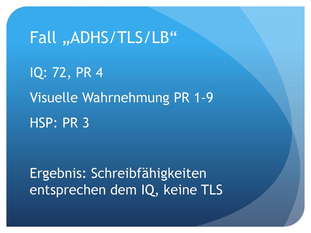 Fall „ADHS/TLS/LB IQ: 72, PR 4 Visuelle Wahrnehmung PR 1-9 HSP: PR 3 Ergebnis: Schreibfähigkeiten entsprechen dem IQ, keine TLS