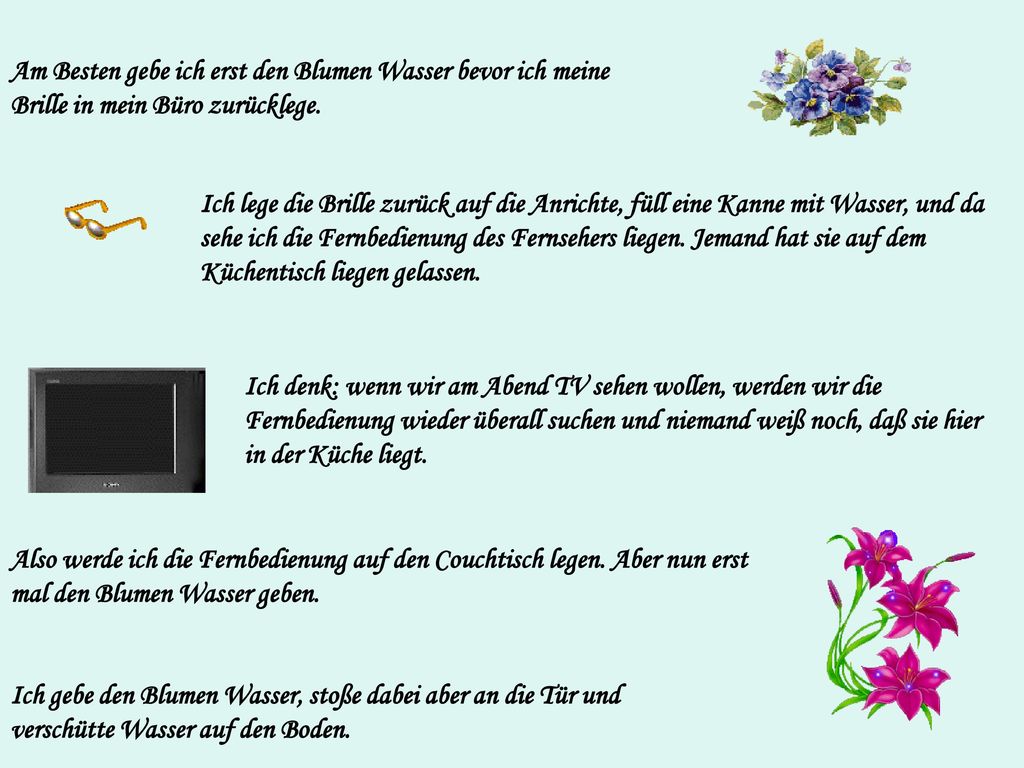 Am Besten gebe ich erst den Blumen Wasser bevor ich meine Brille in mein Büro zurücklege.