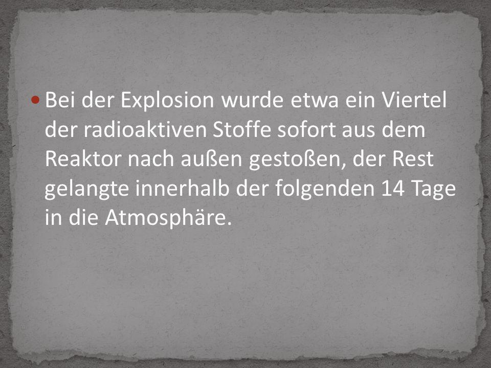 Bei der Explosion wurde etwa ein Viertel der radioaktiven Stoffe sofort aus dem Reaktor nach außen gestoßen, der Rest gelangte innerhalb der folgenden 14 Tage in die Atmosphäre.