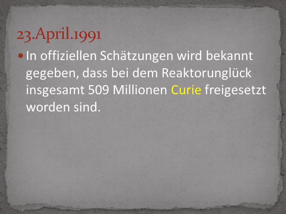 23.April.1991 In offiziellen Schätzungen wird bekannt gegeben, dass bei dem Reaktorunglück insgesamt 509 Millionen Curie freigesetzt worden sind.