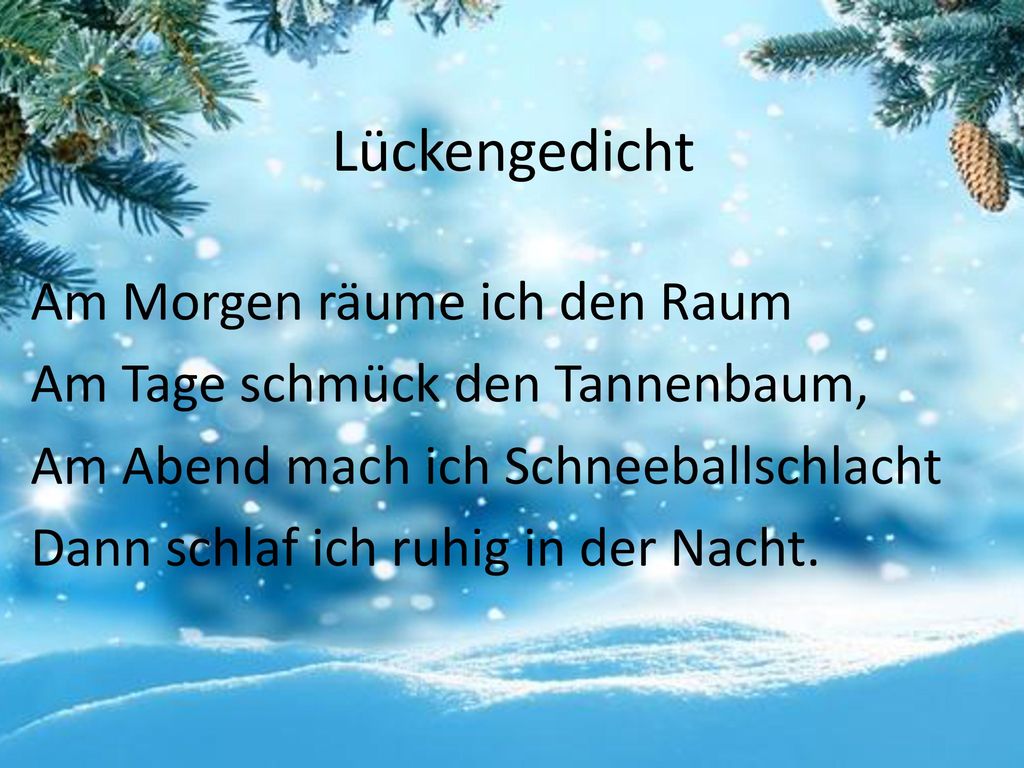 Lückengedicht Am Morgen räume ich den Raum Am Tage schmück den Tannenbaum, Am Abend mach ich Schneeballschlacht Dann schlaf ich ruhig in der Nacht.