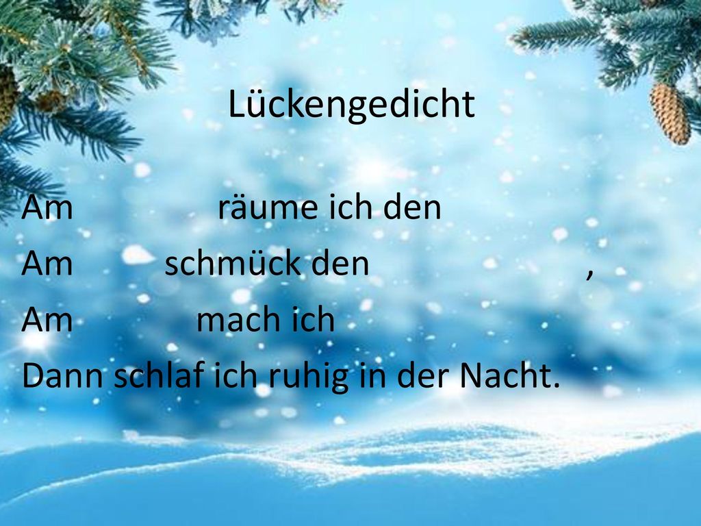 Lückengedicht Am Morgen räume ich den Raum Am Tage schmück den Tannenbaum, Am Abend mach ich Schneeballschlacht Dann schlaf ich ruhig in der Nacht.