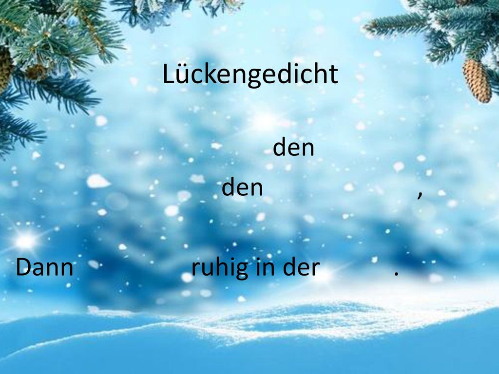 Lückengedicht Am Morgen räume ich den Raum Am Tage schmück den Tannenbaum, Am Abend mach ich Schneeballschlacht Dann schlaf ich ruhig in der Nacht.