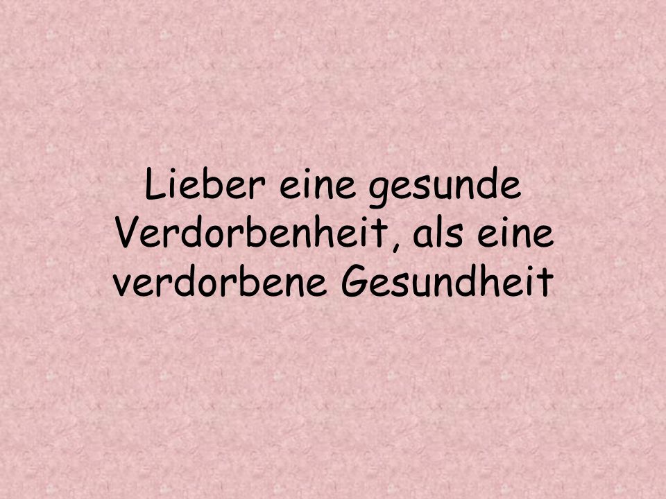 Lieber eine gesunde Verdorbenheit, als eine verdorbene Gesundheit