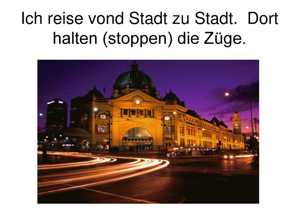 Ich reise vond Stadt zu Stadt. Dort halten (stoppen) die Züge.